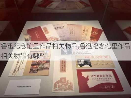 鲁迅纪念馆里作品相关物品,鲁迅纪念馆里作品相关物品有哪些