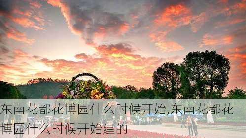 东南花都花博园什么时候开始,东南花都花博园什么时候开始建的