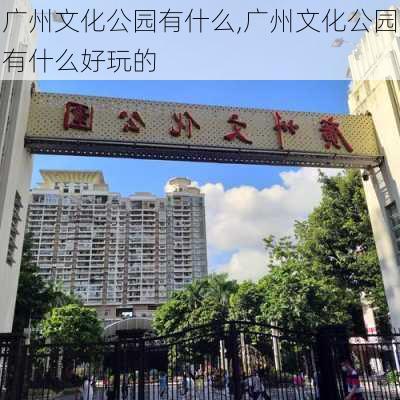 广州文化公园有什么,广州文化公园有什么好玩的