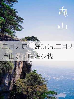 二月去庐山好玩吗,二月去庐山好玩吗多少钱