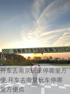 开车去南京玩车停哪里方便,开车去南京玩车停哪里方便点