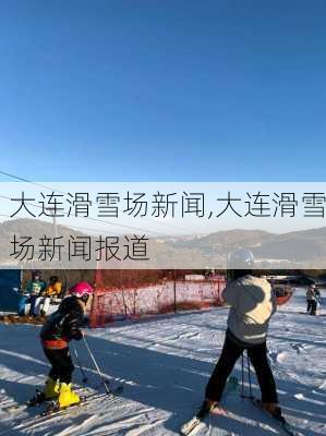 大连滑雪场新闻,大连滑雪场新闻报道