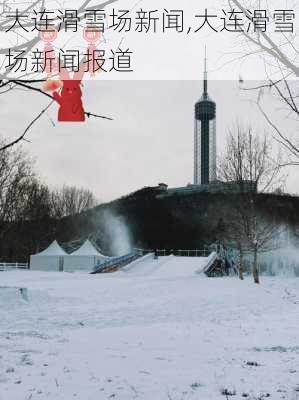 大连滑雪场新闻,大连滑雪场新闻报道