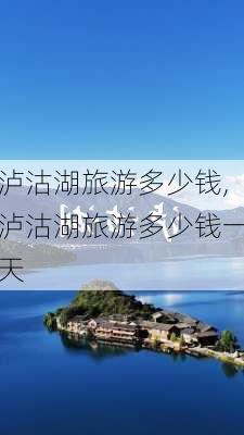 泸沽湖旅游多少钱,泸沽湖旅游多少钱一天