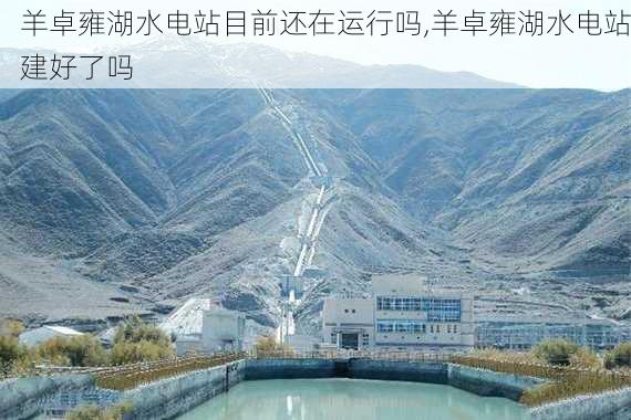 羊卓雍湖水电站目前还在运行吗,羊卓雍湖水电站建好了吗