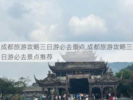 成都旅游攻略三日游必去景点,成都旅游攻略三日游必去景点推荐