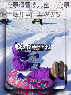 白鹿原滑雪场儿童,白鹿原滑雪场儿童门票多少钱