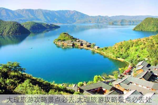 大理旅游攻略景点必去,大理旅游攻略景点必去处