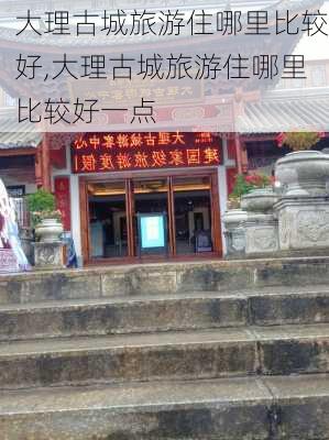 大理古城旅游住哪里比较好,大理古城旅游住哪里比较好一点