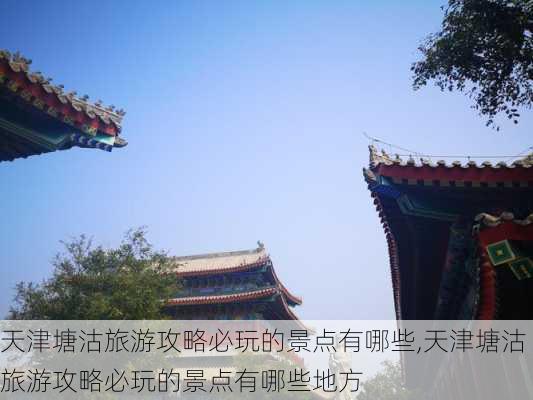 天津塘沽旅游攻略必玩的景点有哪些,天津塘沽旅游攻略必玩的景点有哪些地方