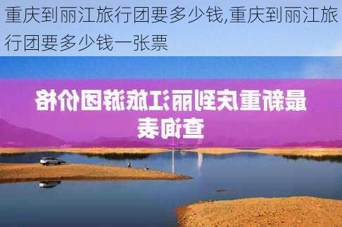 重庆到丽江旅行团要多少钱,重庆到丽江旅行团要多少钱一张票