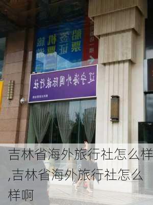 吉林省海外旅行社怎么样,吉林省海外旅行社怎么样啊