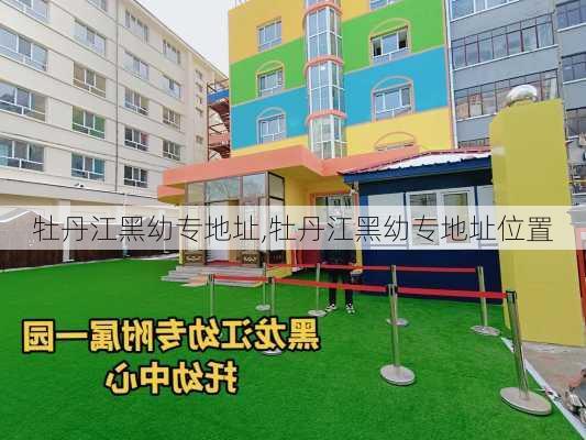 牡丹江黑幼专地址,牡丹江黑幼专地址位置