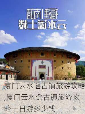 厦门云水谣古镇旅游攻略,厦门云水谣古镇旅游攻略一日游多少钱