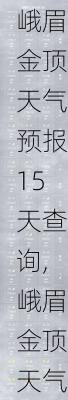 峨眉金顶天气预报15天查询,峨眉金顶天气预报15天查询百度百科