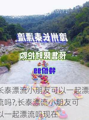 长泰漂流小朋友可以一起漂流吗?,长泰漂流小朋友可以一起漂流吗现在