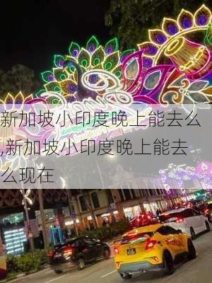 新加坡小印度晚上能去么,新加坡小印度晚上能去么现在