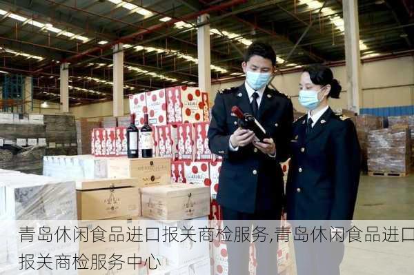 青岛休闲食品进口报关商检服务,青岛休闲食品进口报关商检服务中心