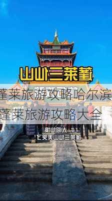 蓬莱旅游攻略哈尔滨,蓬莱旅游攻略大全