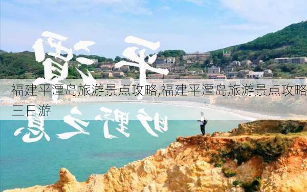 福建平潭岛旅游景点攻略,福建平潭岛旅游景点攻略三日游