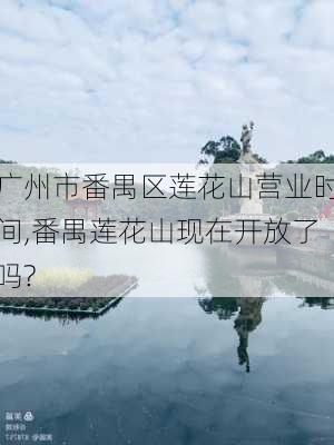 广州市番禺区莲花山营业时间,番禺莲花山现在开放了吗?