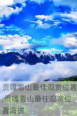 贡嘎雪山最佳观赏位置,贡嘎雪山最佳观赏位置海拔