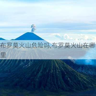 布罗莫火山危险吗,布罗莫火山在哪里