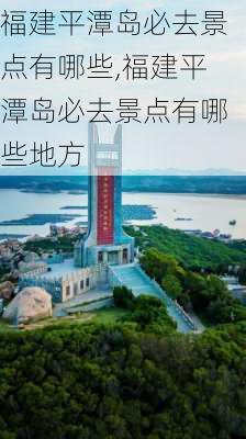 福建平潭岛必去景点有哪些,福建平潭岛必去景点有哪些地方