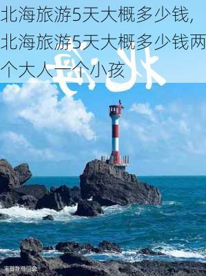 北海旅游5天大概多少钱,北海旅游5天大概多少钱两个大人一个小孩