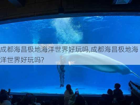 成都海昌极地海洋世界好玩吗,成都海昌极地海洋世界好玩吗?