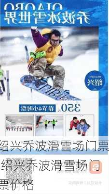 绍兴乔波滑雪场门票,绍兴乔波滑雪场门票价格