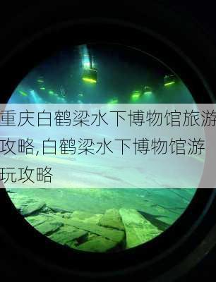 重庆白鹤梁水下博物馆旅游攻略,白鹤梁水下博物馆游玩攻略