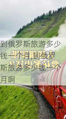 到俄罗斯旅游多少钱一个月,到俄罗斯旅游多少钱一个月啊