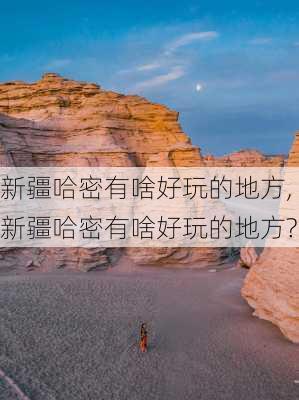 新疆哈密有啥好玩的地方,新疆哈密有啥好玩的地方?