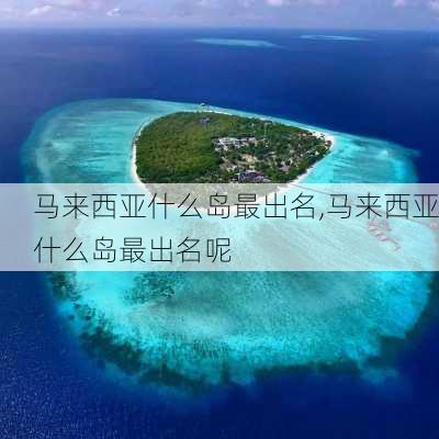 马来西亚什么岛最出名,马来西亚什么岛最出名呢