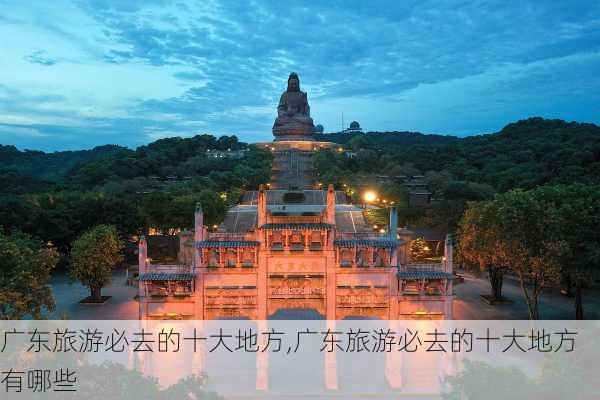 广东旅游必去的十大地方,广东旅游必去的十大地方有哪些