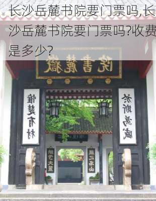 长沙岳麓书院要门票吗,长沙岳麓书院要门票吗?收费是多少?