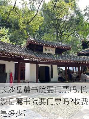 长沙岳麓书院要门票吗,长沙岳麓书院要门票吗?收费是多少?