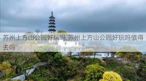 苏州上方山公园好玩吗,苏州上方山公园好玩吗值得去吗