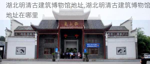 湖北明清古建筑博物馆地址,湖北明清古建筑博物馆地址在哪里