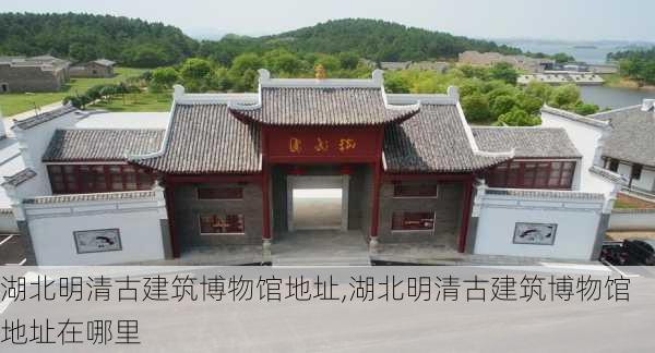 湖北明清古建筑博物馆地址,湖北明清古建筑博物馆地址在哪里