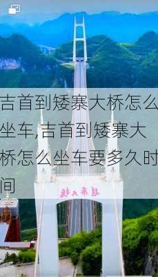 吉首到矮寨大桥怎么坐车,吉首到矮寨大桥怎么坐车要多久时间