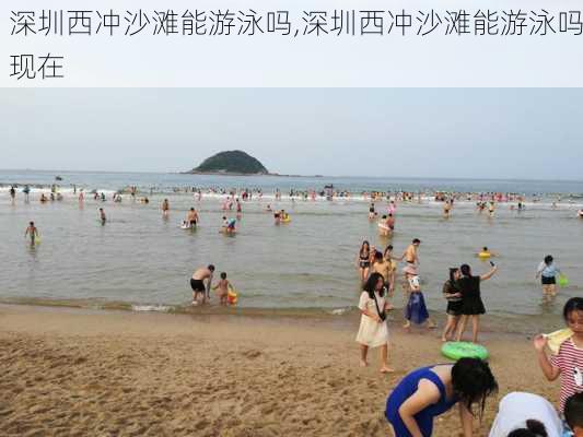 深圳西冲沙滩能游泳吗,深圳西冲沙滩能游泳吗现在