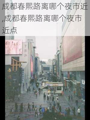 成都春熙路离哪个夜市近,成都春熙路离哪个夜市近点