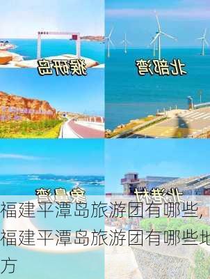 福建平潭岛旅游团有哪些,福建平潭岛旅游团有哪些地方