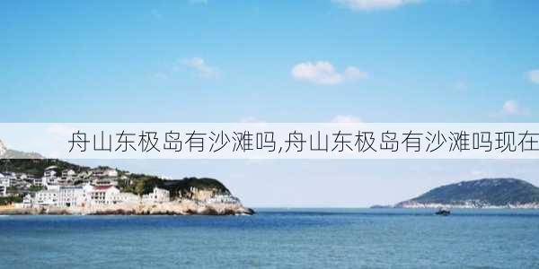 舟山东极岛有沙滩吗,舟山东极岛有沙滩吗现在