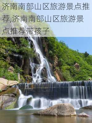 济南南部山区旅游景点推荐,济南南部山区旅游景点推荐带孩子