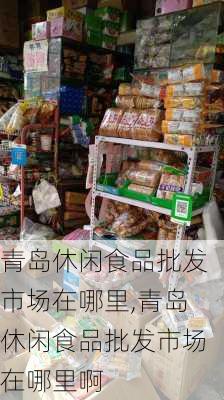 青岛休闲食品批发市场在哪里,青岛休闲食品批发市场在哪里啊