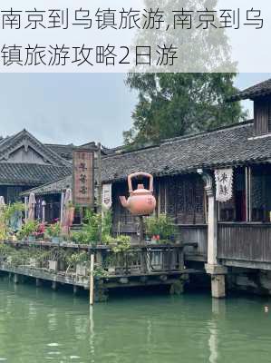 南京到乌镇旅游,南京到乌镇旅游攻略2日游