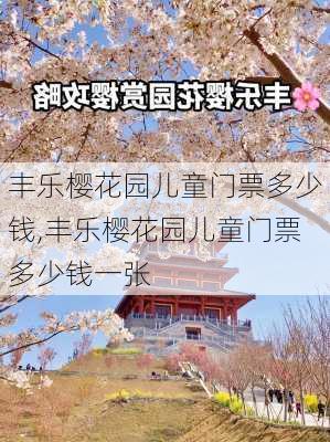 丰乐樱花园儿童门票多少钱,丰乐樱花园儿童门票多少钱一张